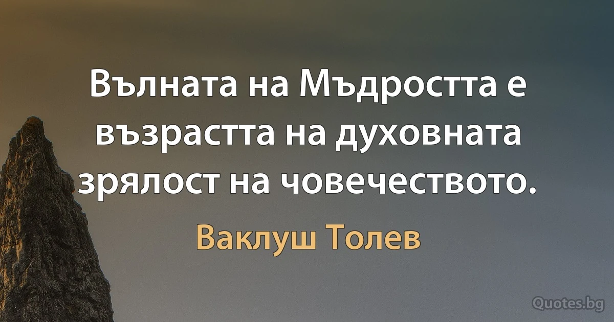 Вълната на Мъдростта е възрастта на духовната зрялост на човечеството. (Ваклуш Толев)