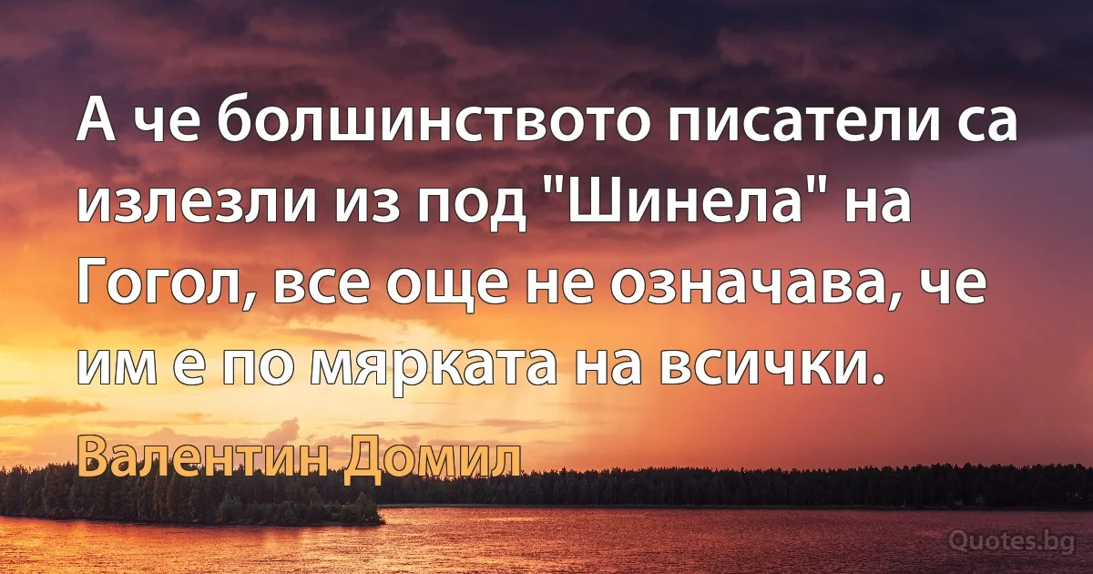 А че болшинството писатели са излезли из под "Шинела" на Гогол, все още не означава, че им е по мярката на всички. (Валентин Домил)