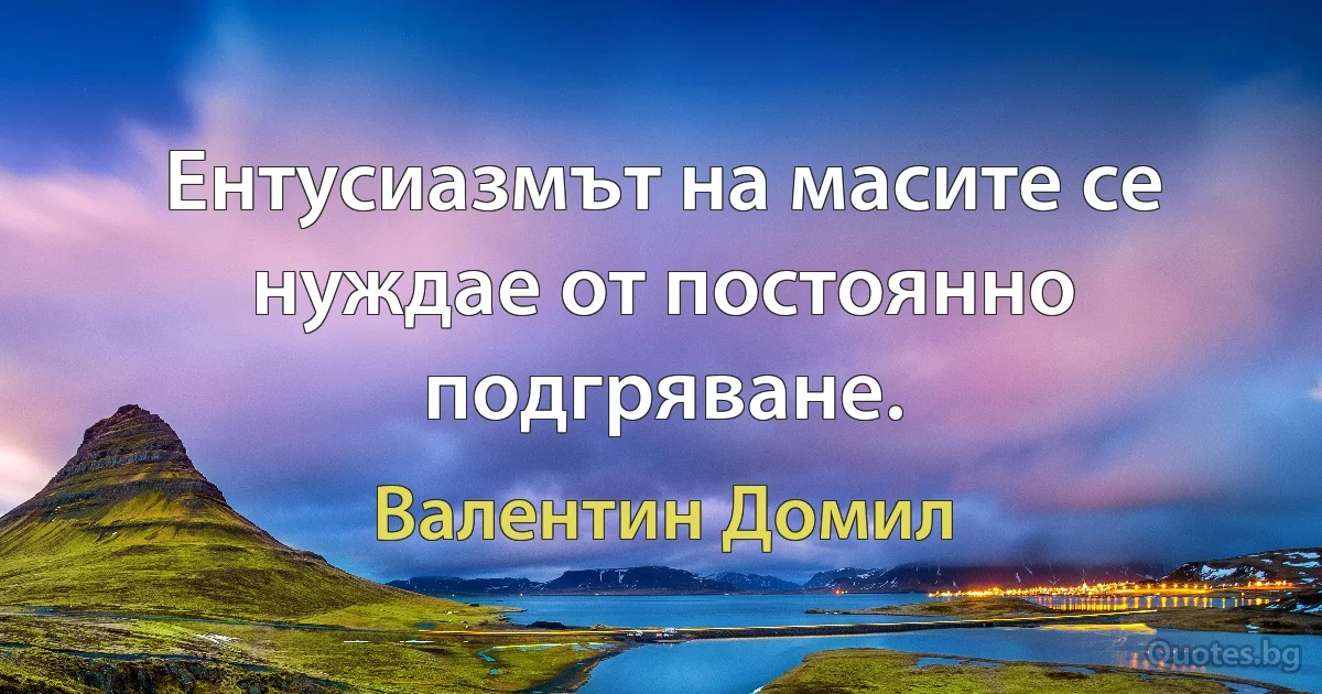 Ентусиазмът на масите се нуждае от постоянно подгряване. (Валентин Домил)