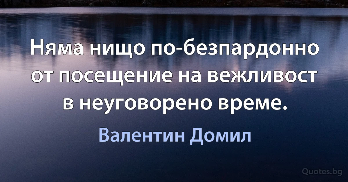 Няма нищо по-безпардонно от посещение на вежливост в неуговорено време. (Валентин Домил)