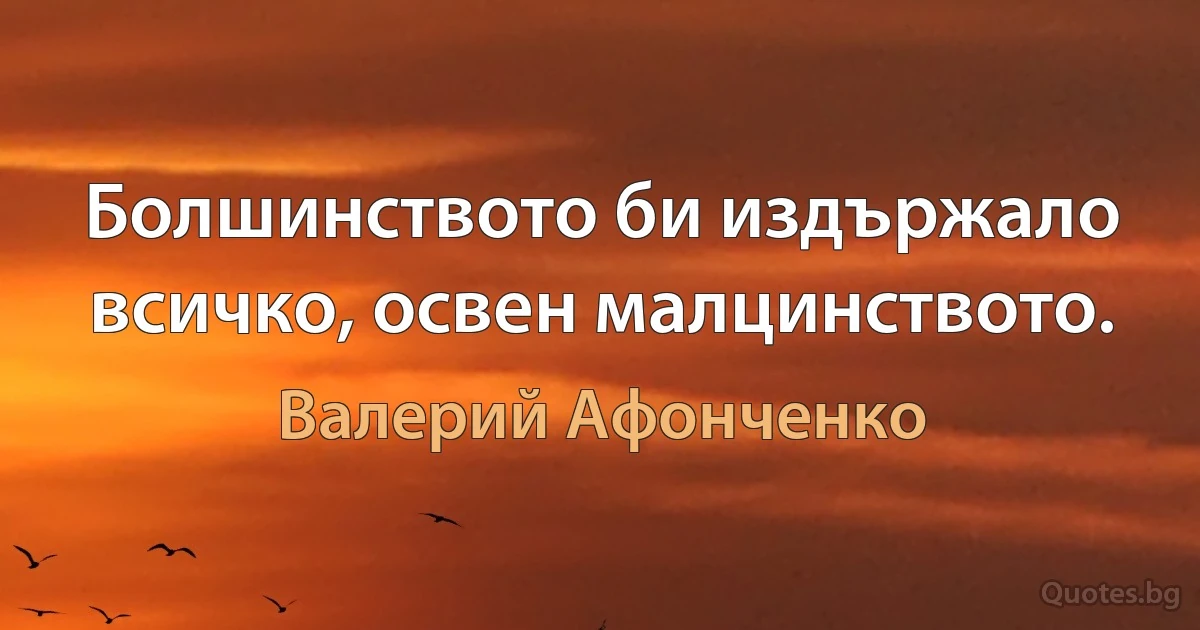 Болшинството би издържало всичко, освен малцинството. (Валерий Афонченко)