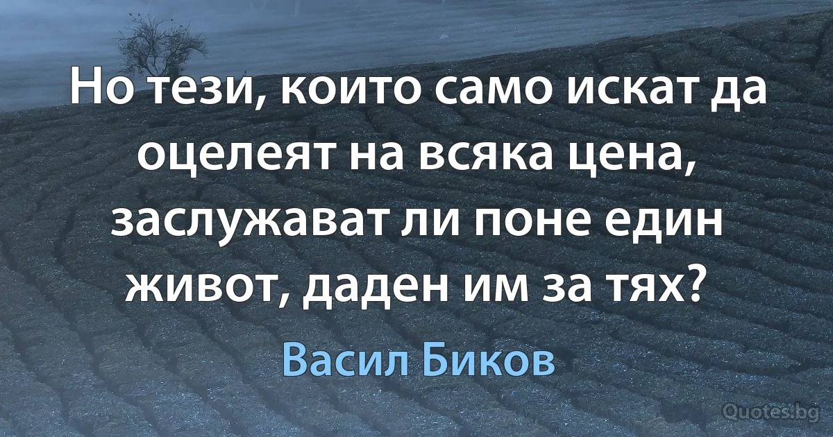 Но тези, които само искат да оцелеят на всяка цена, заслужават ли поне един живот, даден им за тях? (Васил Биков)