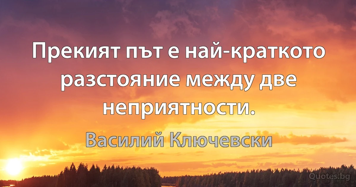 Прекият път е най-краткото разстояние между две неприятности. (Василий Ключевски)