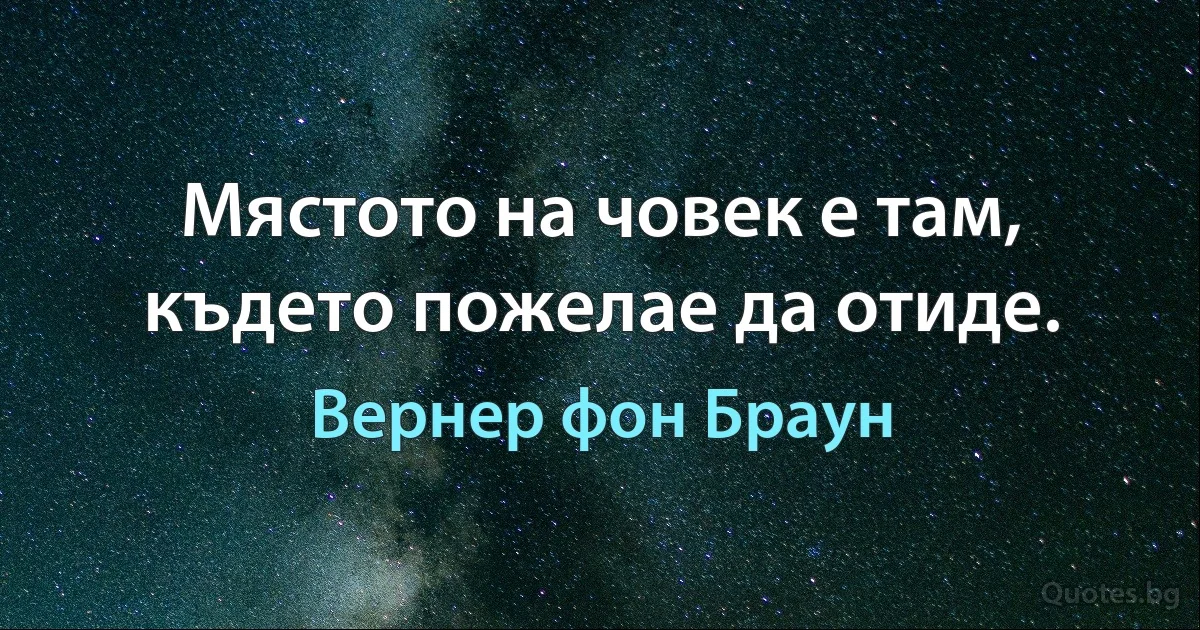 Мястото на човек е там, където пожелае да отиде. (Вернер фон Браун)