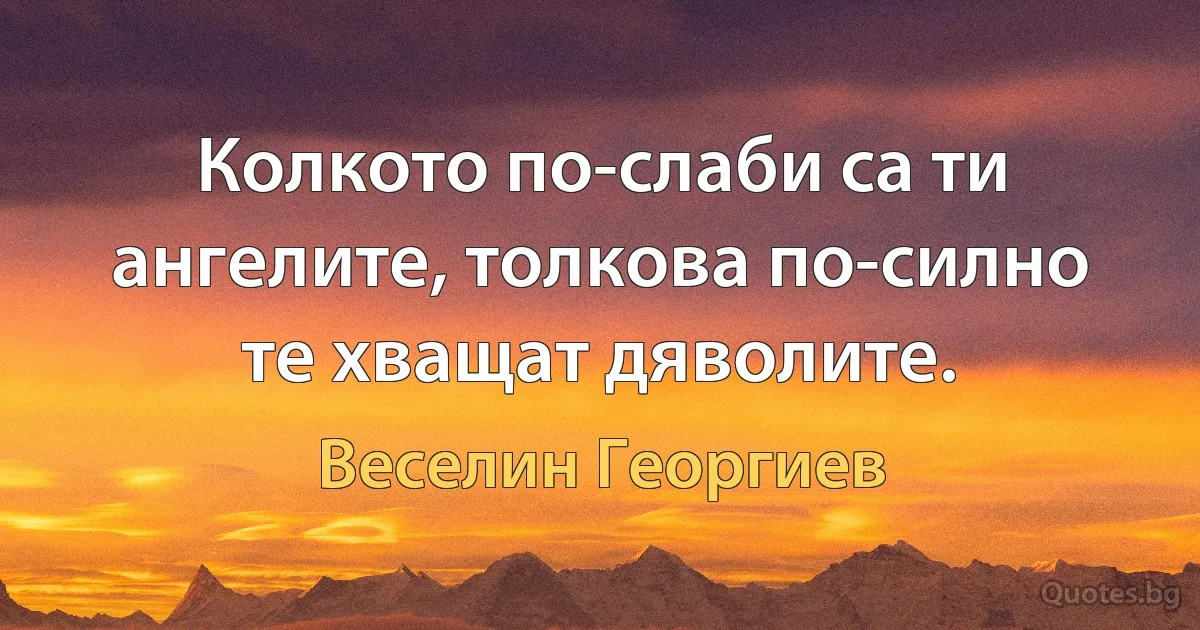 Колкото по-слаби са ти ангелите, толкова по-силно те хващат дяволите. (Веселин Георгиев)