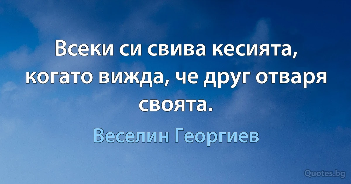 Всеки си свива кесията, когато вижда, че друг отваря своята. (Веселин Георгиев)