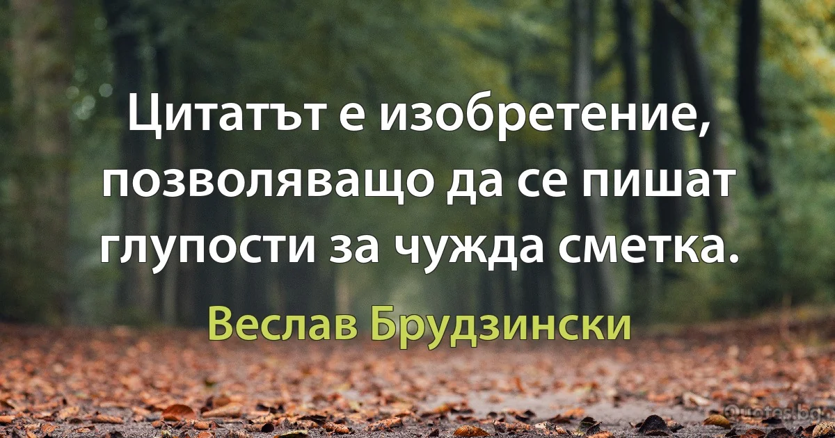 Цитатът е изобретение, позволяващо да се пишат глупости за чужда сметка. (Веслав Брудзински)