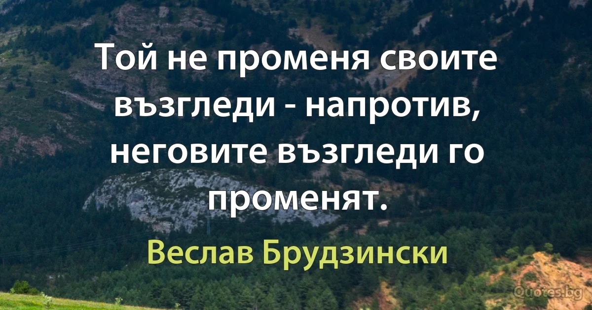 Той не променя своите възгледи - напротив, неговите възгледи го променят. (Веслав Брудзински)