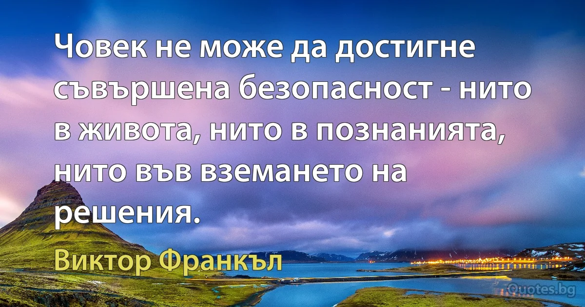 Човек не може да достигне съвършена безопасност - нито в живота, нито в познанията, нито във вземането на решения. (Виктор Франкъл)