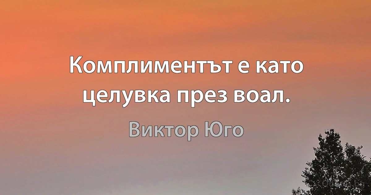 Комплиментът е като целувка през воал. (Виктор Юго)