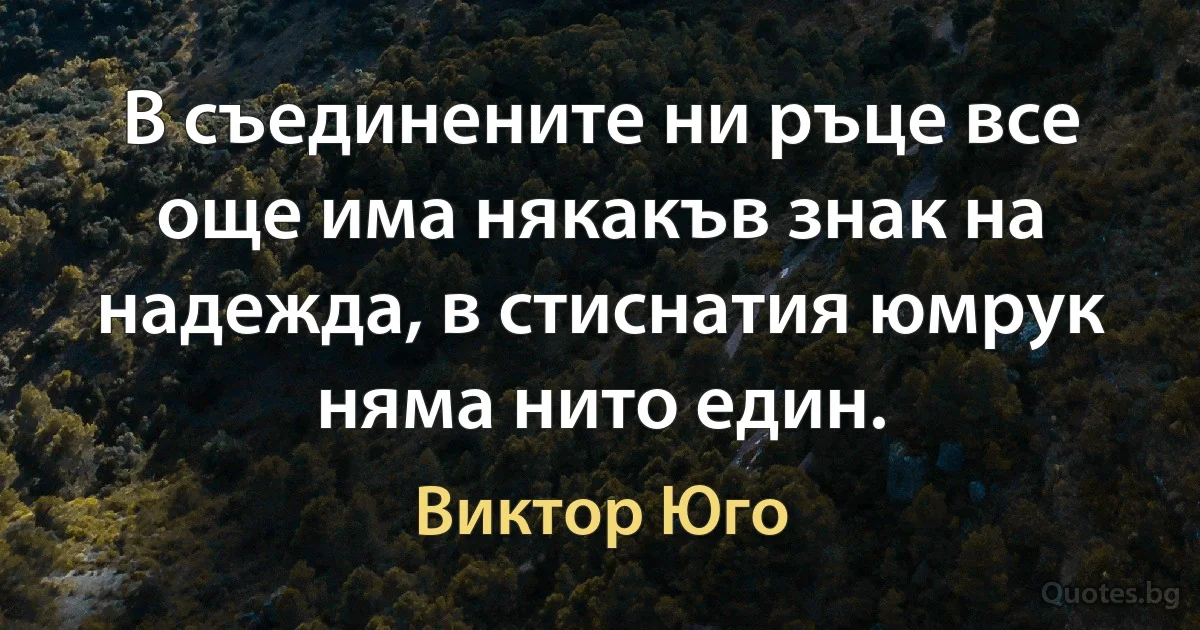 В съединените ни ръце все още има някакъв знак на надежда, в стиснатия юмрук няма нито един. (Виктор Юго)