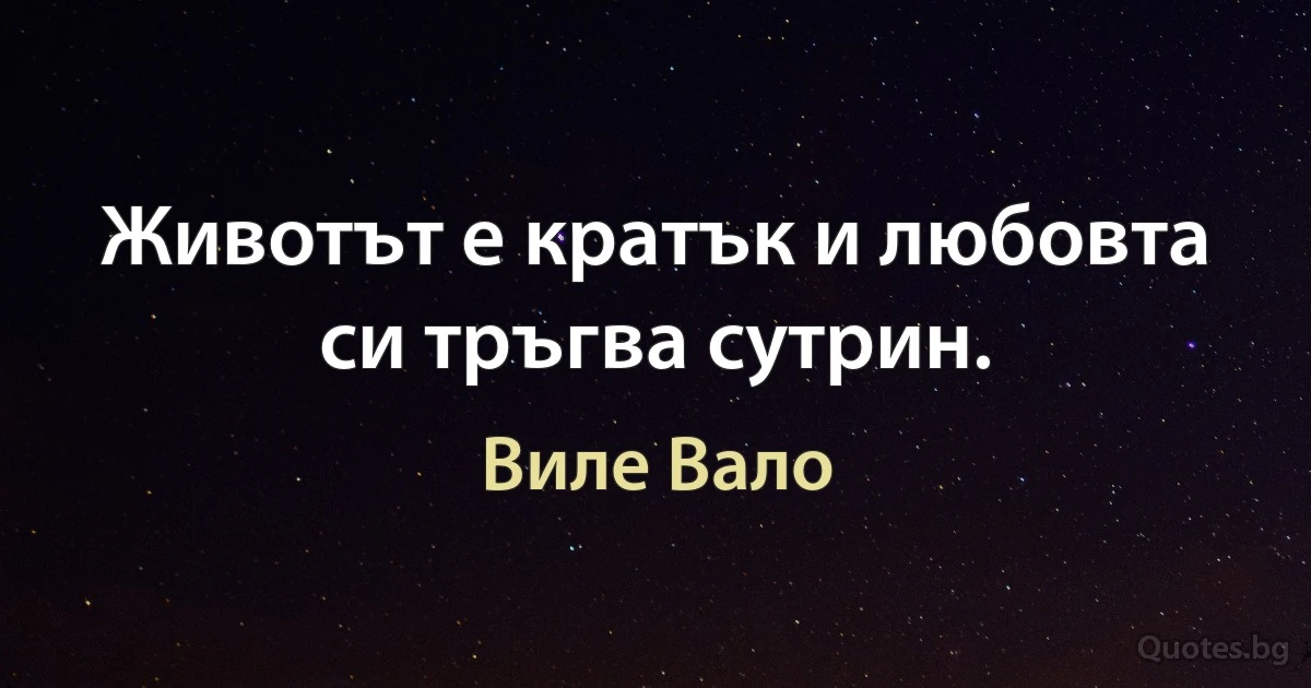 Животът е кратък и любовта си тръгва сутрин. (Виле Вало)