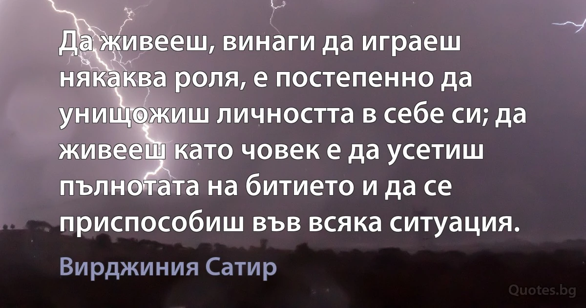 Да живееш, винаги да играеш някаква роля, е постепенно да унищожиш личността в себе си; да живееш като човек е да усетиш пълнотата на битието и да се приспособиш във всяка ситуация. (Вирджиния Сатир)