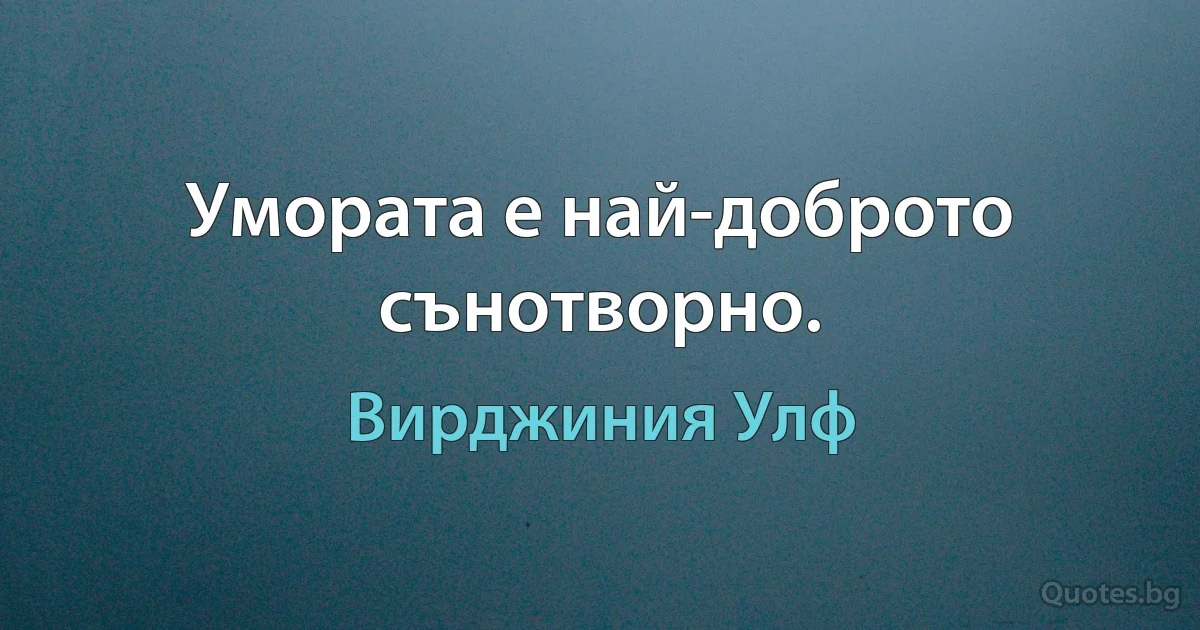 Умората е най-доброто сънотворно. (Вирджиния Улф)