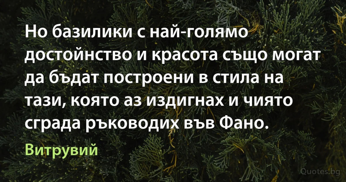 Но базилики с най-голямо достойнство и красота също могат да бъдат построени в стила на тази, която аз издигнах и чиято сграда ръководих във Фано. (Витрувий)