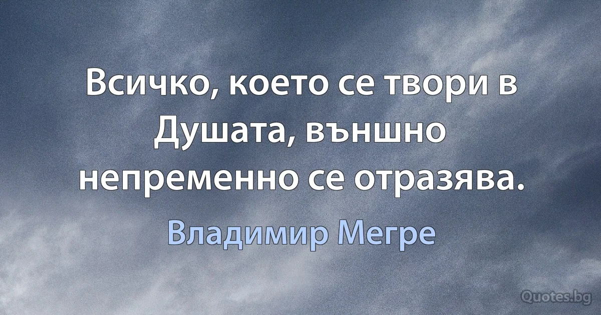 Всичко, което се твори в Душата, външно непременно се отразява. (Владимир Мегре)