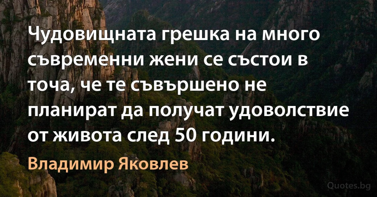 Чудовищната грешка на много съвременни жени се състои в точа, че те съвършено не планират да получат удоволствие от живота след 50 години. (Владимир Яковлев)