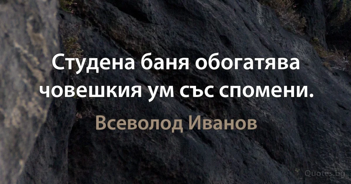 Студена баня обогатява човешкия ум със спомени. (Всеволод Иванов)