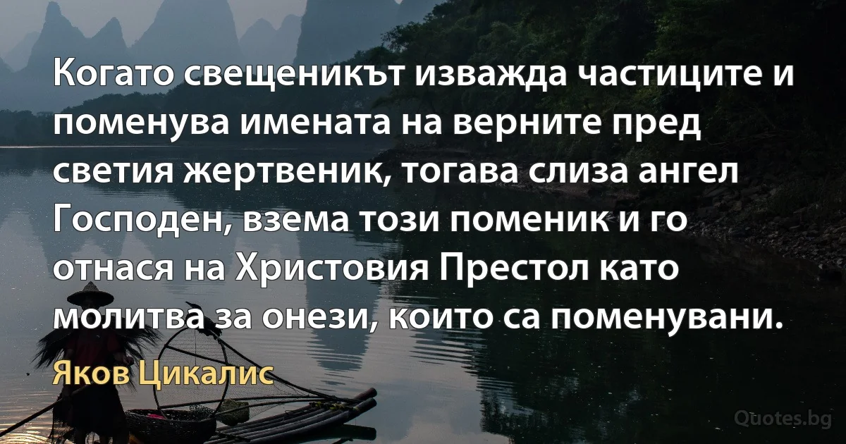 Когато свещеникът изважда частиците и поменува имената на верните пред светия жертвеник, тогава слиза ангел Господен, взема този поменик и го отнася на Христовия Престол като молитва за онези, които са поменувани. (Яков Цикалис)