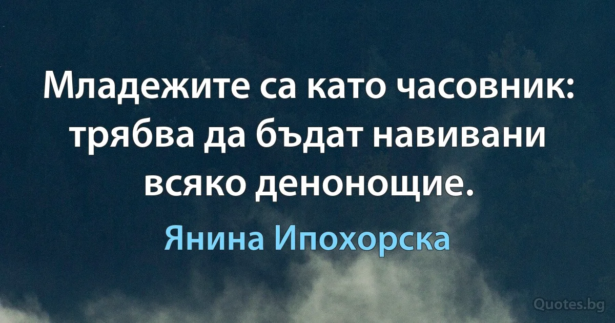 Младежите са като часовник: трябва да бъдат навивани всяко денонощие. (Янина Ипохорска)