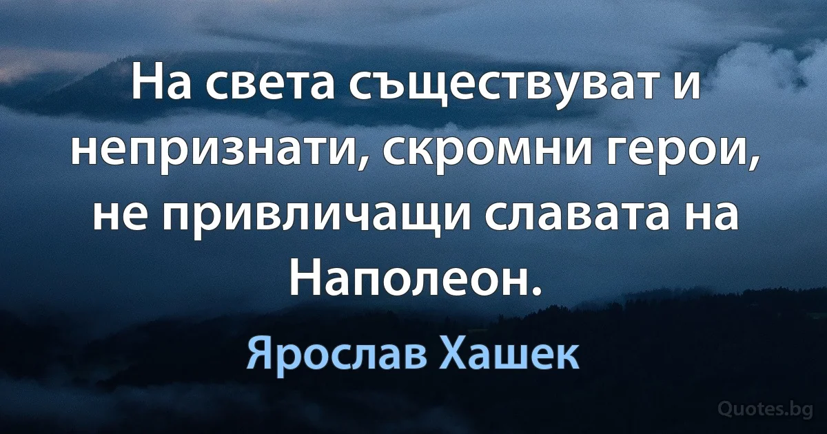 На света съществуват и непризнати, скромни герои, не привличащи славата на Наполеон. (Ярослав Хашек)