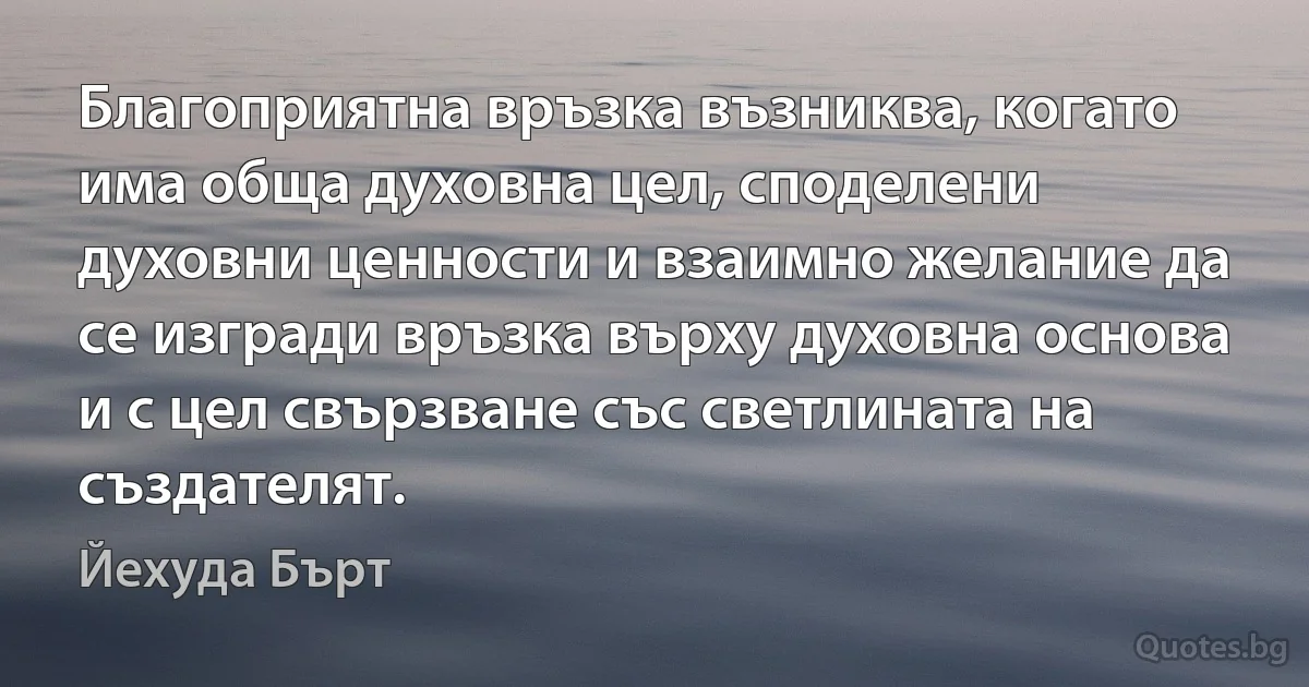 Благоприятна връзка възниква, когато има обща духовна цел, споделени духовни ценности и взаимно желание да се изгради връзка върху духовна основа и с цел свързване със светлината на създателят. (Йехуда Бърт)