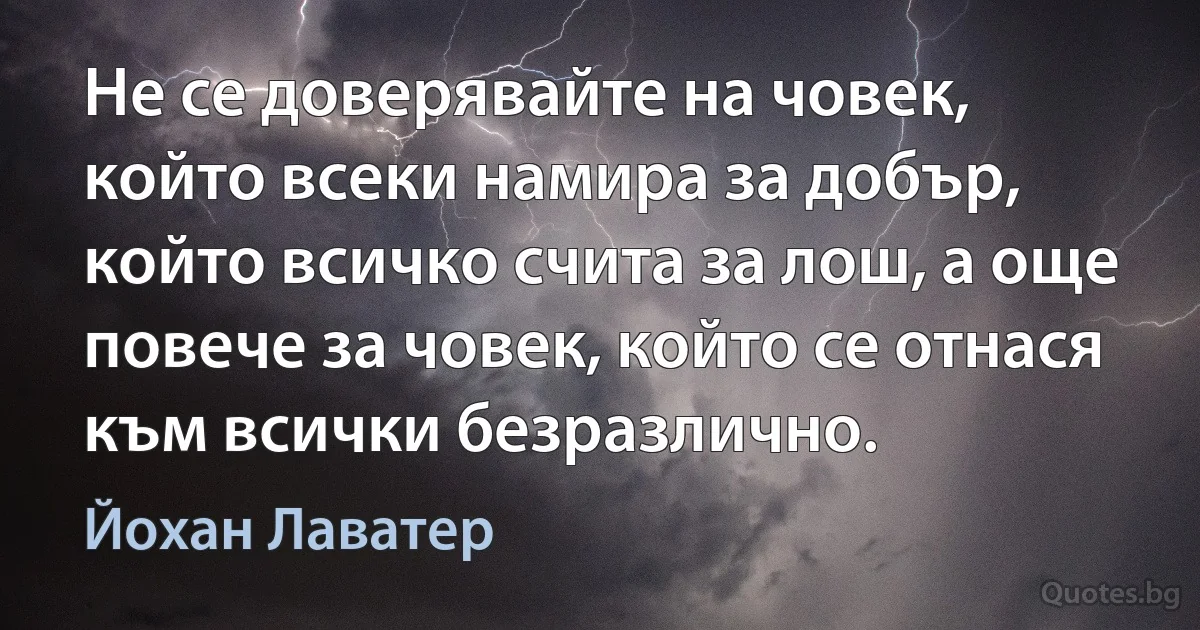 Не се доверявайте на човек, който всеки намира за добър, който всичко счита за лош, а още повече за човек, който се отнася към всички безразлично. (Йохан Лаватер)