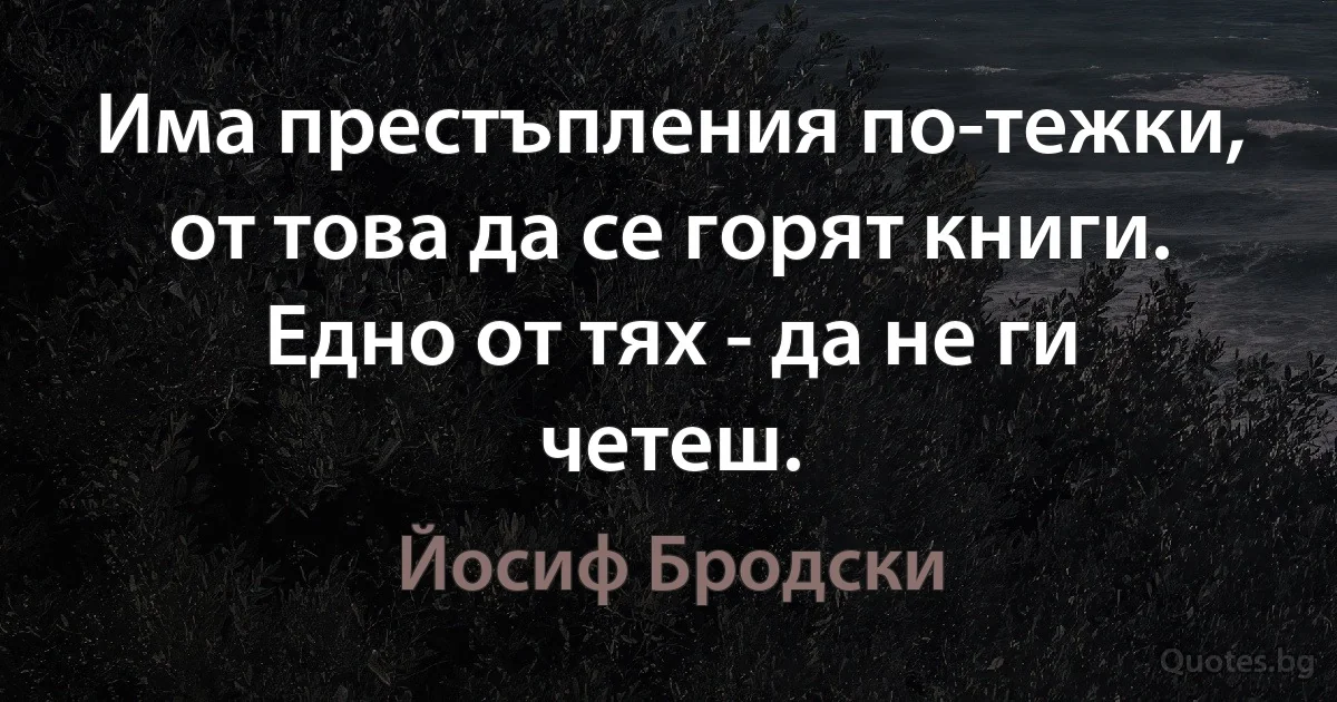 Има престъпления по-тежки, от това да се горят книги. Едно от тях - да не ги четеш. (Йосиф Бродски)