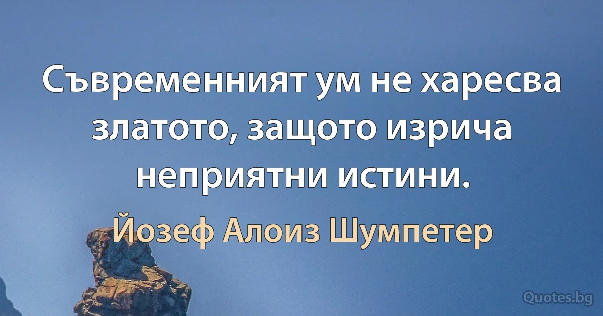 Съвременният ум не харесва златото, защото изрича неприятни истини. (Йозеф Алоиз Шумпетер)