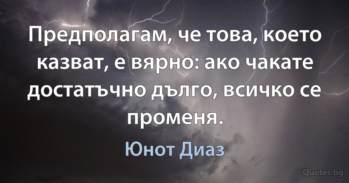 Предполагам, че това, което казват, е вярно: ако чакате достатъчно дълго, всичко се променя. (Юнот Диаз)