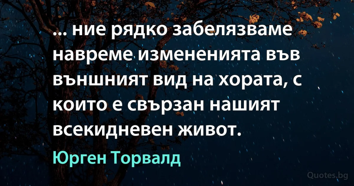 ... ние рядко забелязваме навреме измененията във външният вид на хората, с които е свързан нашият всекидневен живот. (Юрген Торвалд)