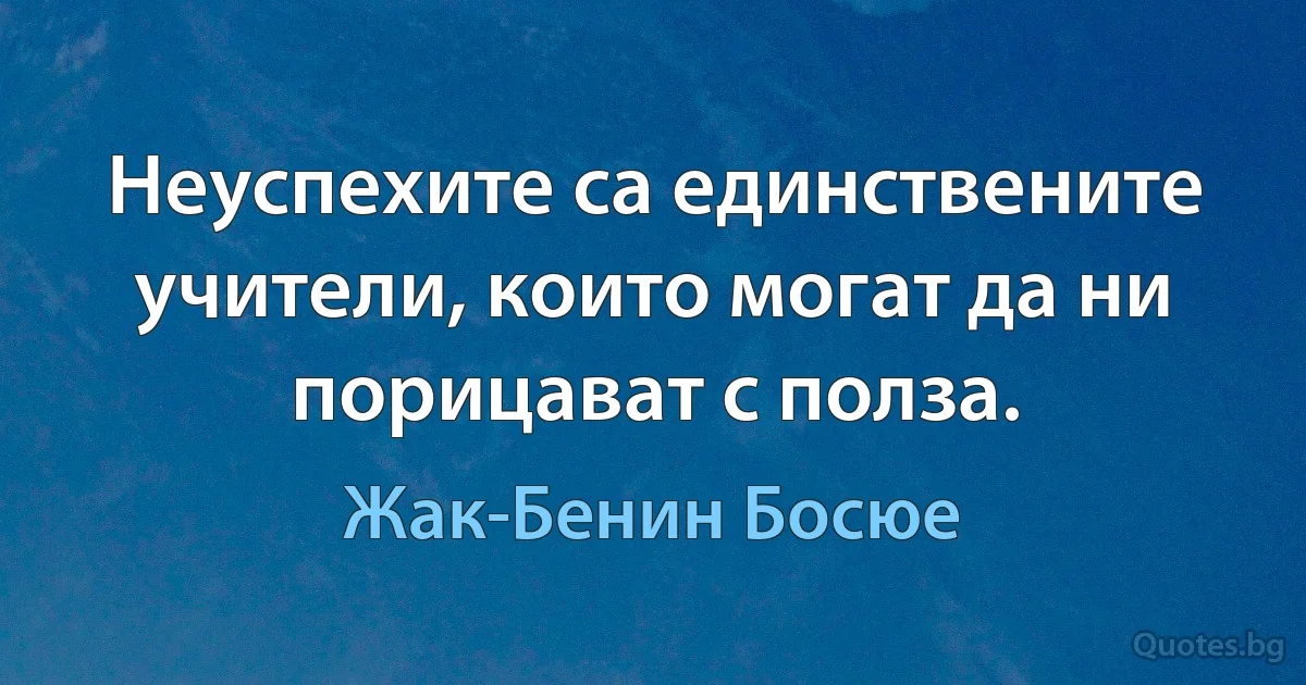 Неуспехите са единствените учители, които могат да ни порицават с полза. (Жак-Бенин Босюе)