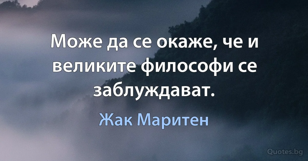 Може да се окаже, че и великите философи се заблуждават. (Жак Маритен)