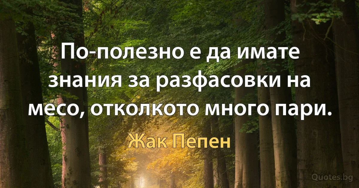 По-полезно е да имате знания за разфасовки на месо, отколкото много пари. (Жак Пепен)