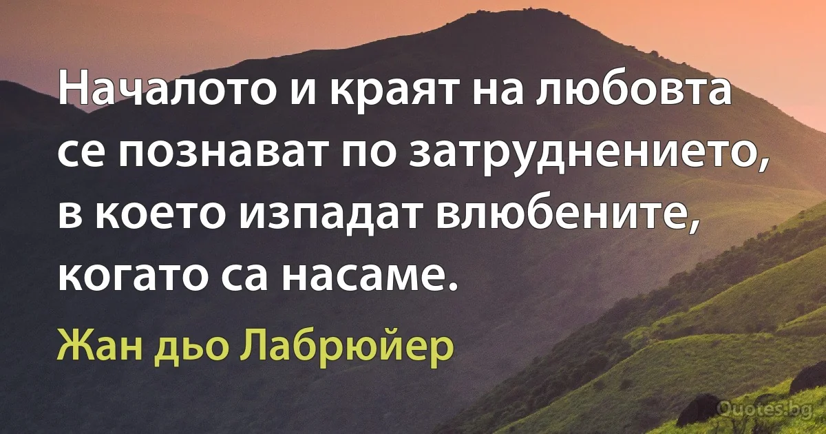 Началото и краят на любовта се познават по затруднението, в което изпадат влюбените, когато са насаме. (Жан дьо Лабрюйер)