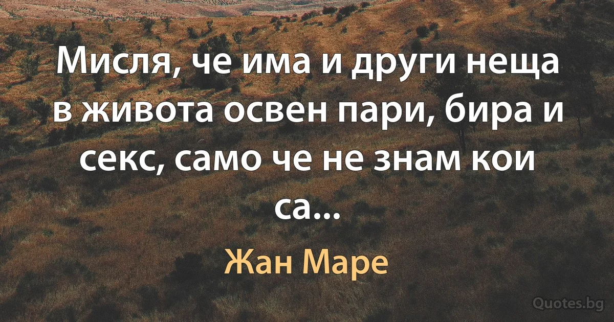 Мисля, че има и други неща в живота освен пари, бира и секс, само че не знам кои са... (Жан Маре)