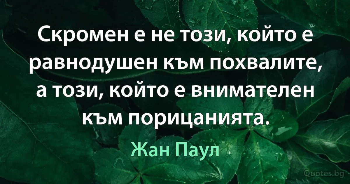 Скромен е не този, който е равнодушен към похвалите, а този, който е внимателен към порицанията. (Жан Паул)