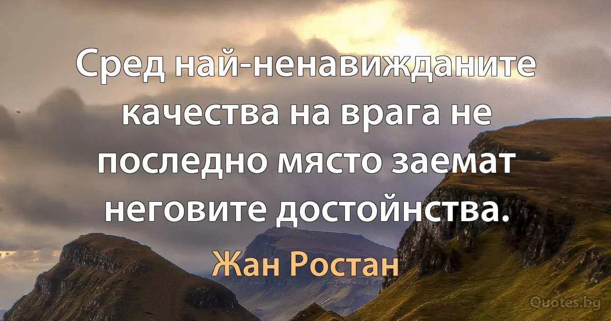 Сред най-ненавижданите качества на врага не последно място заемат неговите достойнства. (Жан Ростан)