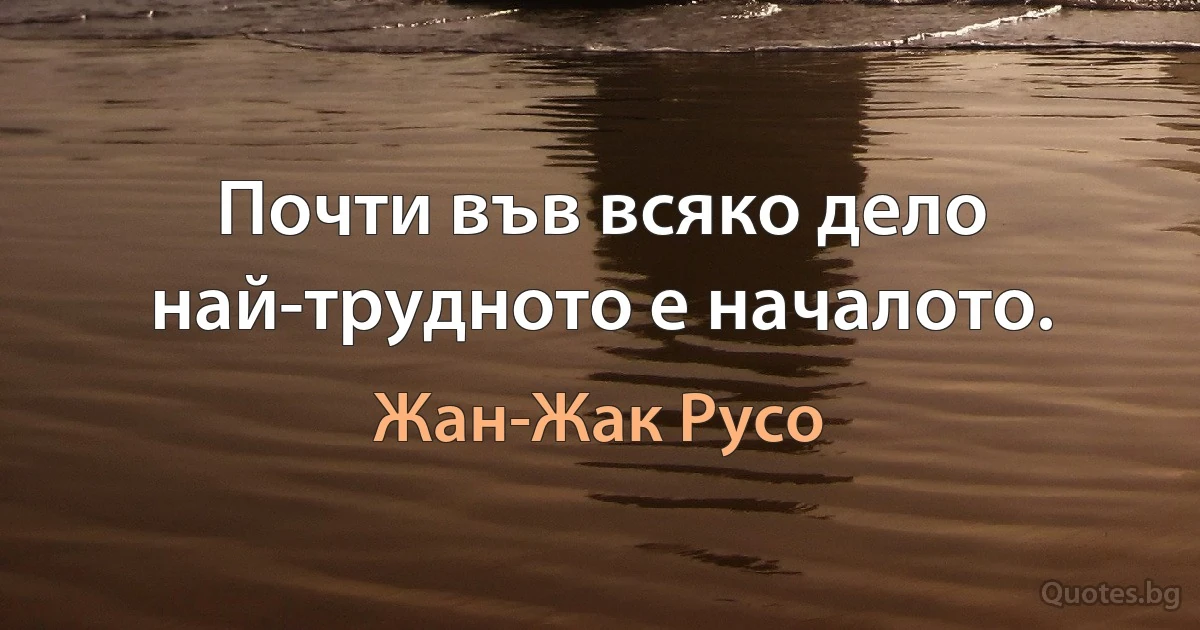 Почти във всяко дело най-трудното е началото. (Жан-Жак Русо)