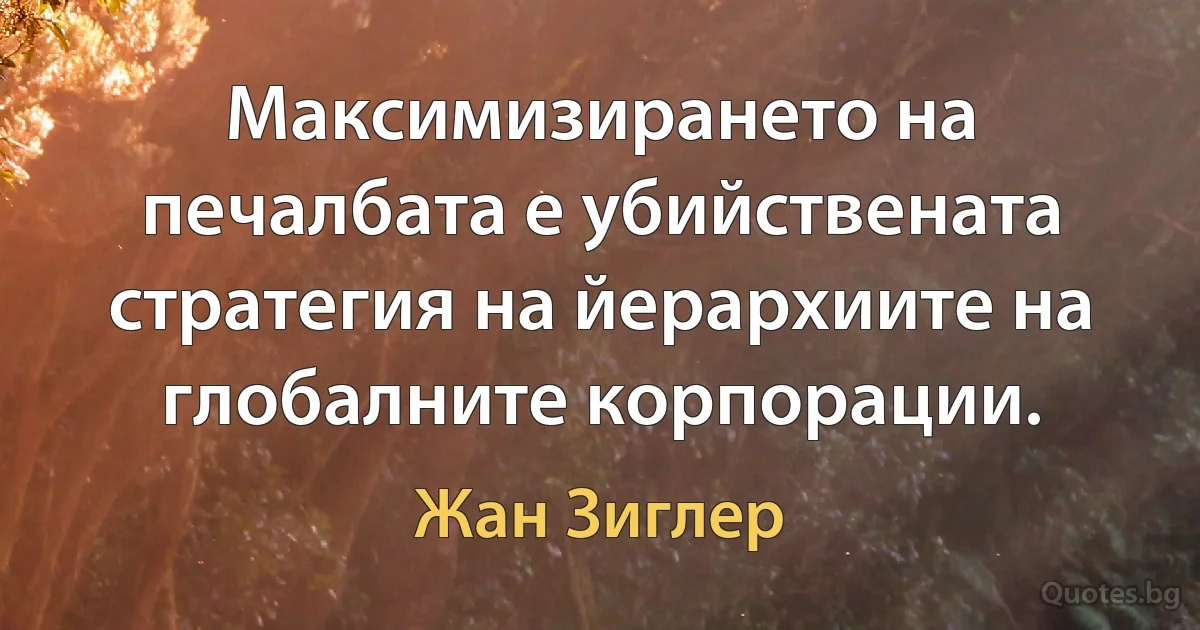 Максимизирането на печалбата е убийствената стратегия на йерархиите на глобалните корпорации. (Жан Зиглер)