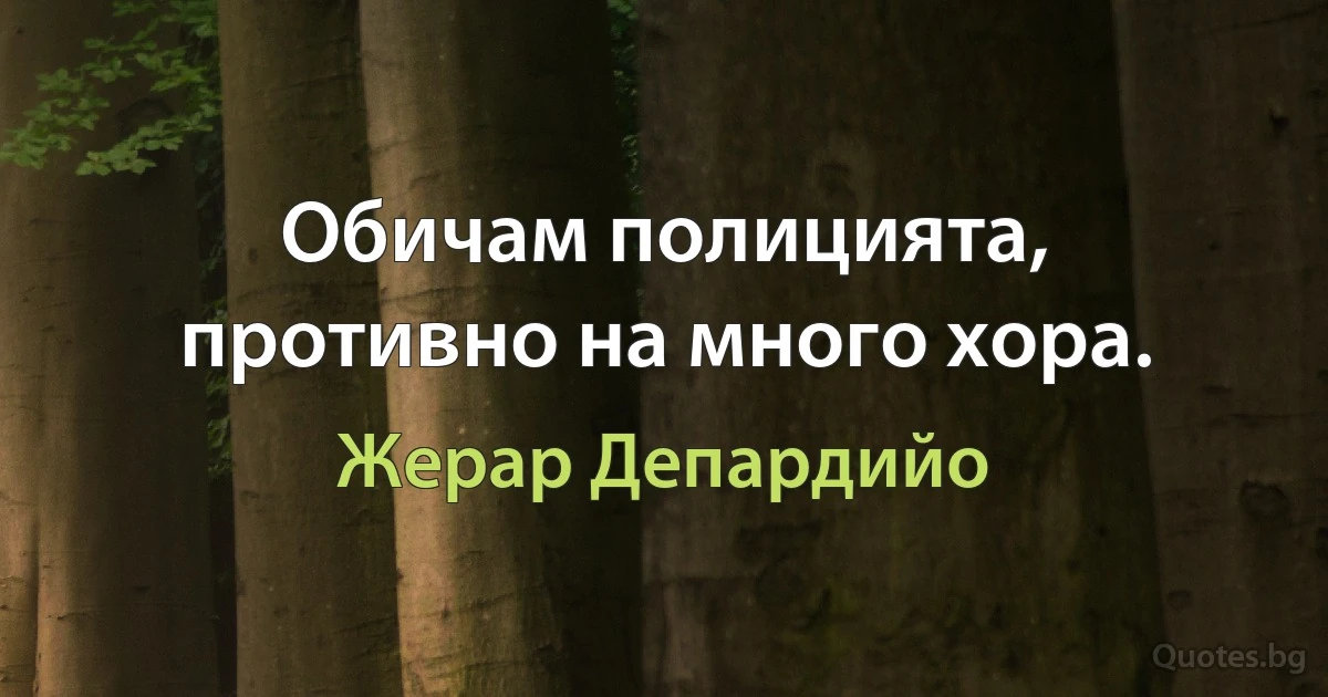 Обичам полицията, противно на много хора. (Жерар Депардийо)