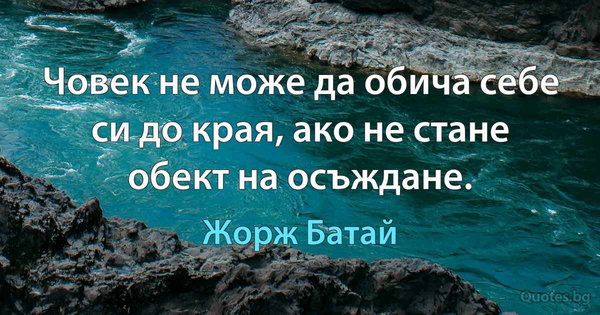 Човек не може да обича себе си до края, ако не стане обект на осъждане. (Жорж Батай)