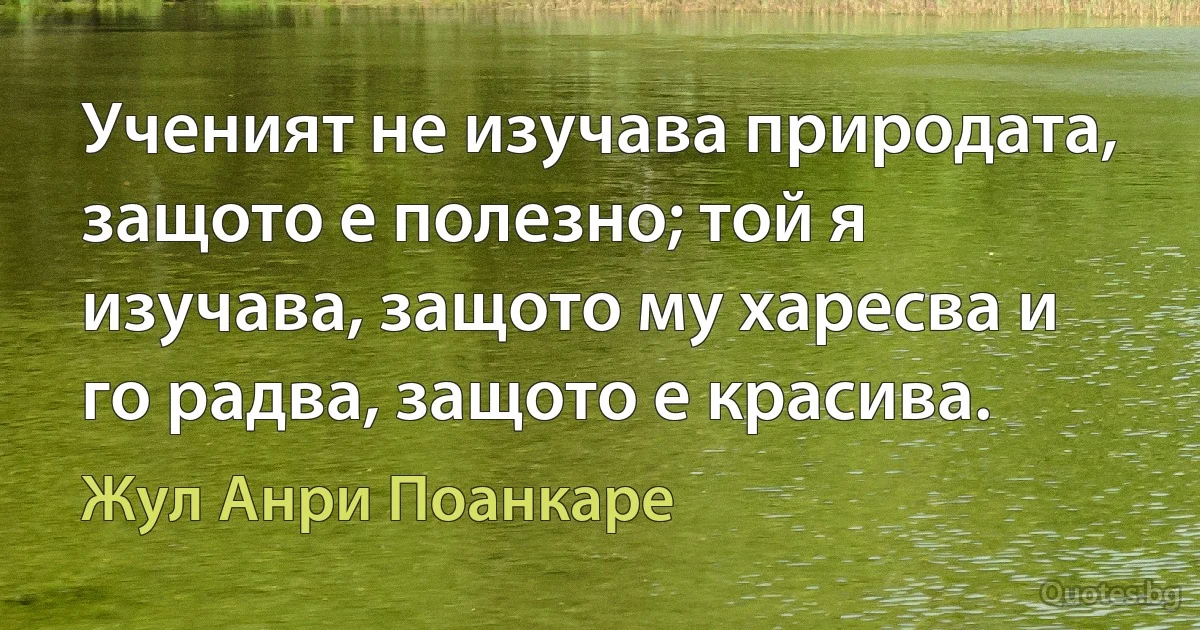 Ученият не изучава природата, защото е полезно; той я изучава, защото му харесва и го радва, защото е красива. (Жул Анри Поанкаре)