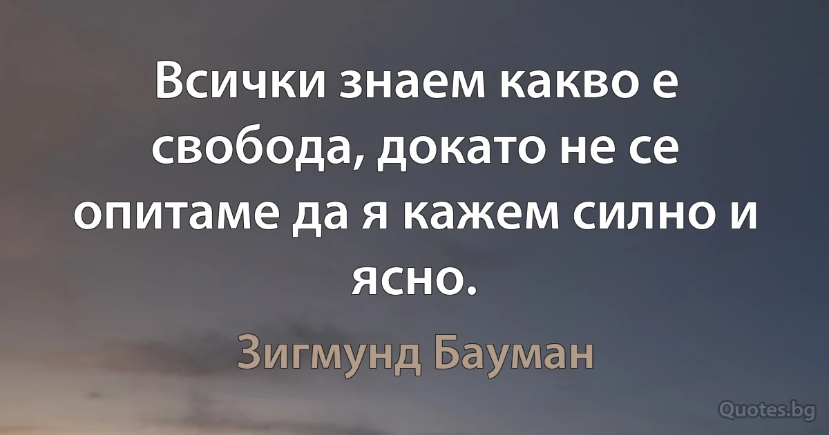 Всички знаем какво е свобода, докато не се опитаме да я кажем силно и ясно. (Зигмунд Бауман)