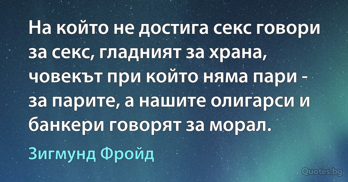 На който не достига секс говори за секс, гладният за храна, човекът при който няма пари - за парите, а нашите олигарси и банкери говорят за морал. (Зигмунд Фройд)