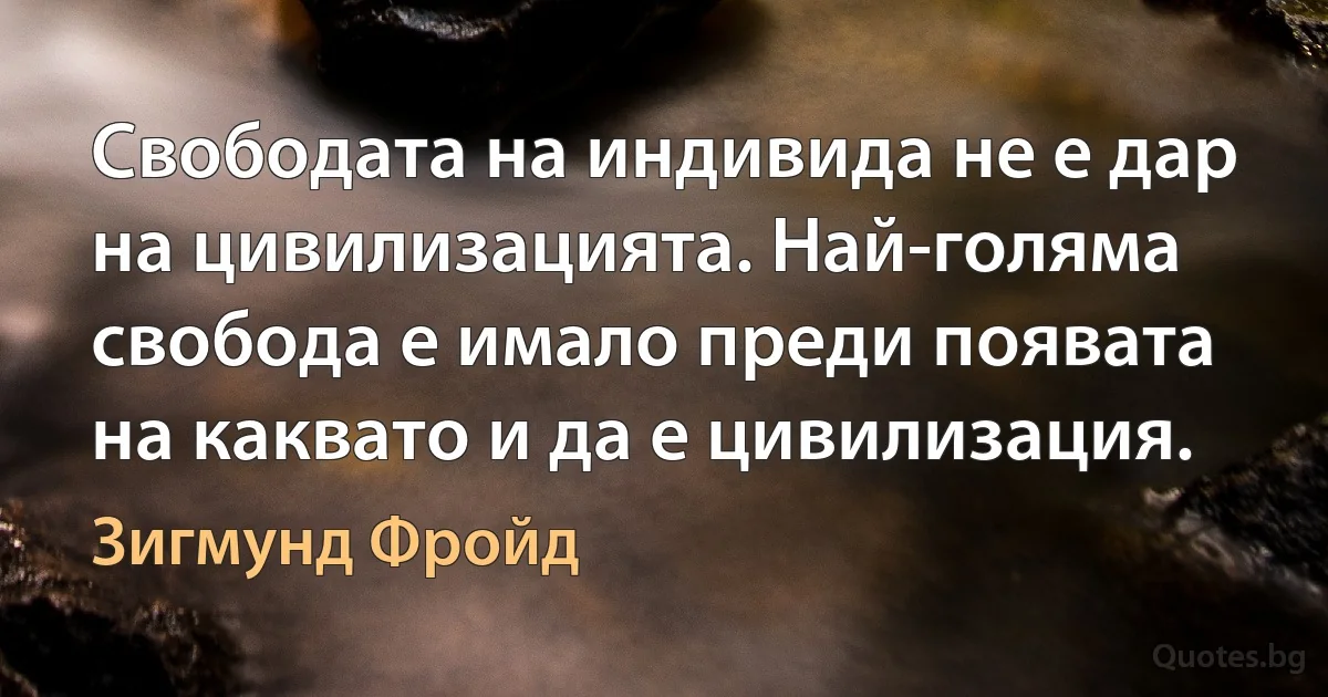 Свободата на индивида не е дар на цивилизацията. Най-голяма свобода е имало преди появата на каквато и да е цивилизация. (Зигмунд Фройд)