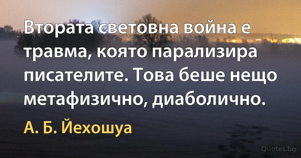 Втората световна война е травма, която парализира писателите. Това беше нещо метафизично, диаболично. (А. Б. Йехошуа)