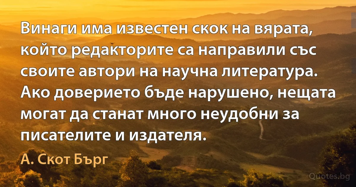 Винаги има известен скок на вярата, който редакторите са направили със своите автори на научна литература. Ако доверието бъде нарушено, нещата могат да станат много неудобни за писателите и издателя. (А. Скот Бърг)