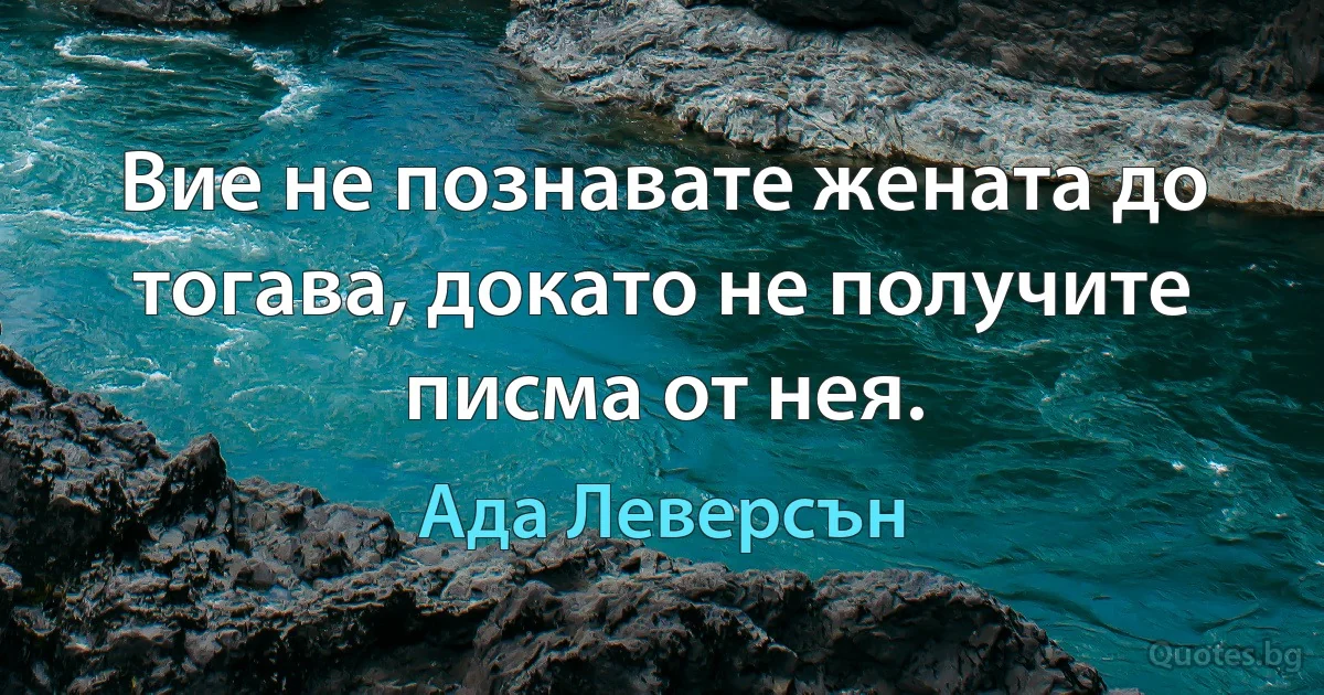 Вие не познавате жената до тогава, докато не получите писма от нея. (Ада Леверсън)