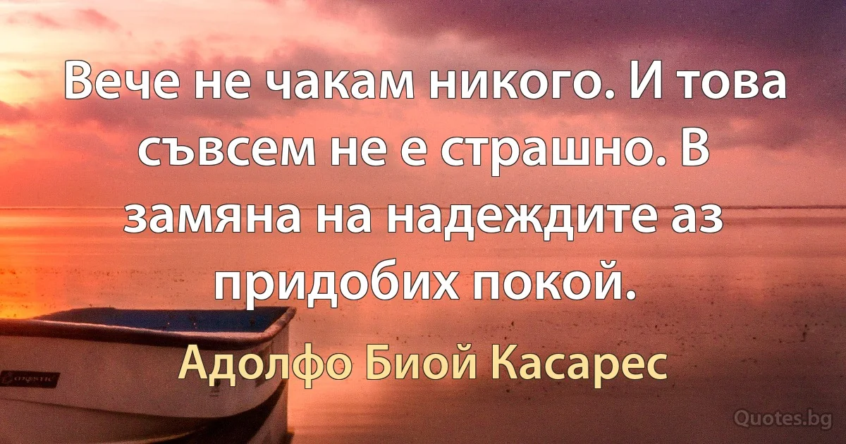 Вече не чакам никого. И това съвсем не е страшно. В замяна на надеждите аз придобих покой. (Адолфо Биой Касарес)